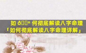 如 🐺 何彻底解读八字命理「如何彻底解读八字命理详解」